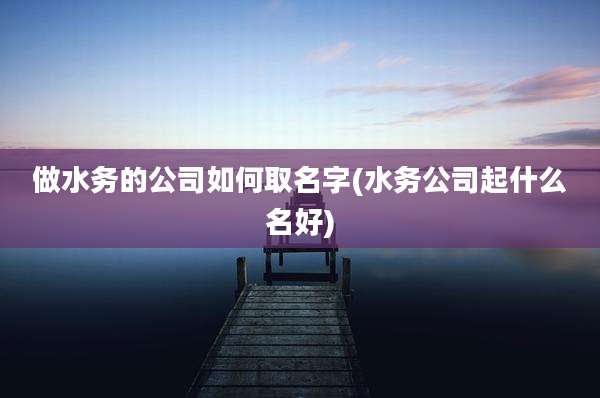 做水务的公司如何取名字(水务公司起什么名好)