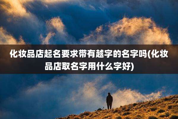 化妆品店起名要求带有越字的名字吗(化妆品店取名字用什么字好)