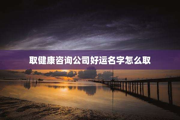 取健康咨询公司好运名字怎么取
