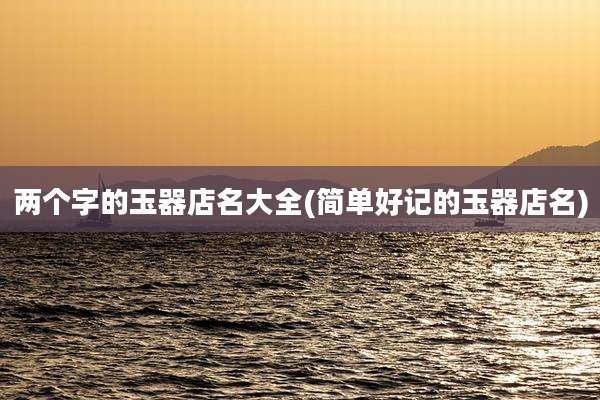 两个字的玉器店名大全(简单好记的玉器店名)