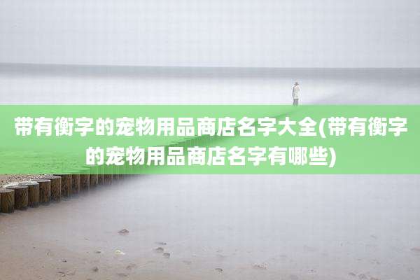 带有衡字的宠物用品商店名字大全(带有衡字的宠物用品商店名字有哪些)