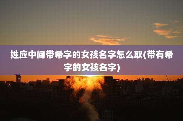 姓应中间带希字的女孩名字怎么取(带有希字的女孩名字)