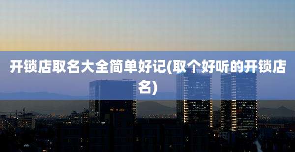 开锁店取名大全简单好记(取个好听的开锁店名)