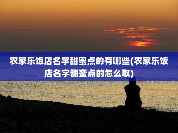 农家乐饭店名字甜蜜点的有哪些(农家乐饭店名字甜蜜点的怎么取)