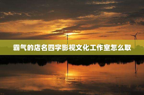霸气的店名四字影视文化工作室怎么取
