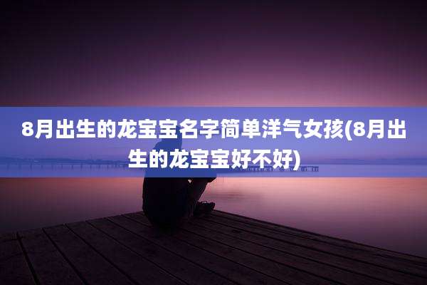 8月出生的龙宝宝名字简单洋气女孩(8月出生的龙宝宝好不好)