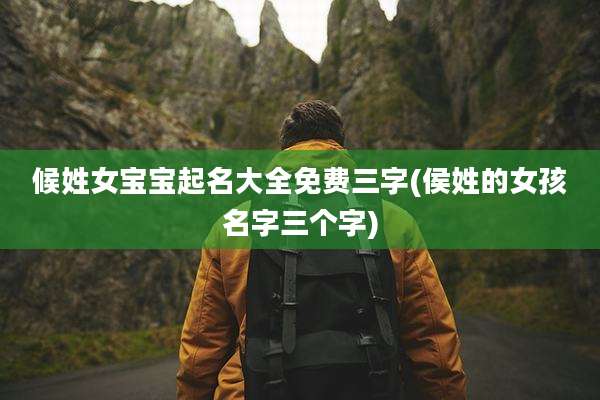 候姓女宝宝起名大全免费三字(侯姓的女孩名字三个字)