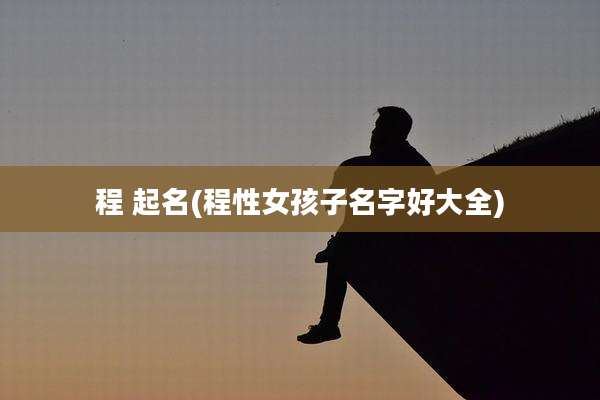 程 起名(程性女孩子名字好大全)