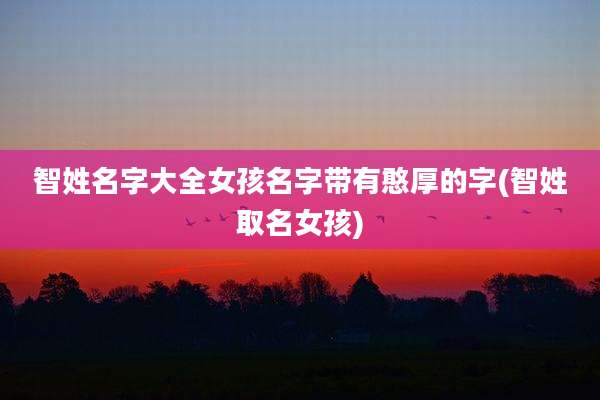 智姓名字大全女孩名字带有憨厚的字(智姓取名女孩)