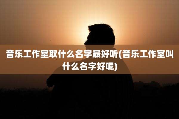 音乐工作室取什么名字最好听(音乐工作室叫什么名字好呢)
