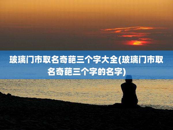玻璃门市取名奇葩三个字大全(玻璃门市取名奇葩三个字的名字)