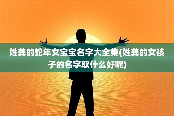 姓龚的蛇年女宝宝名字大全集(姓龚的女孩子的名字取什么好呢)