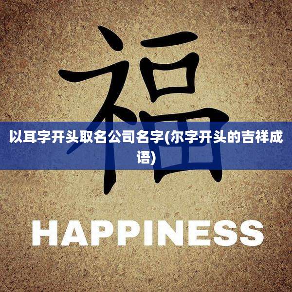 以耳字开头取名公司名字(尔字开头的吉祥成语)