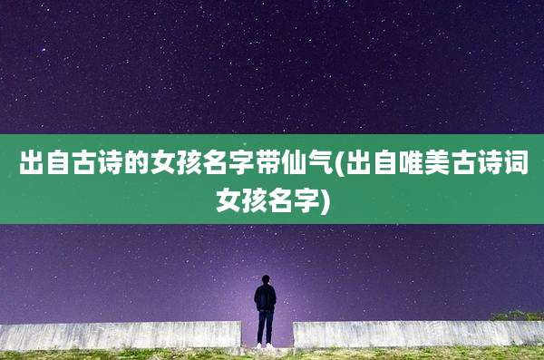 出自古诗的女孩名字带仙气(出自唯美古诗词女孩名字)