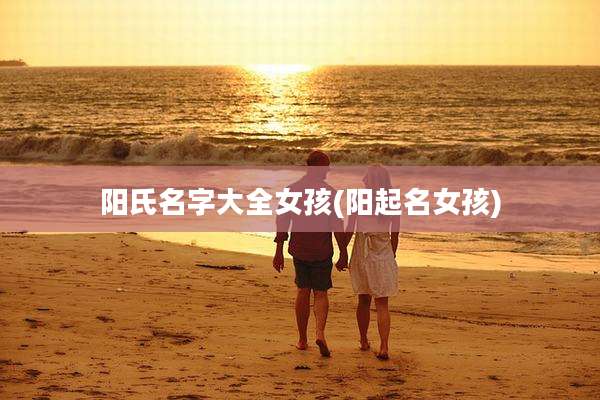 阳氏名字大全女孩(阳起名女孩)