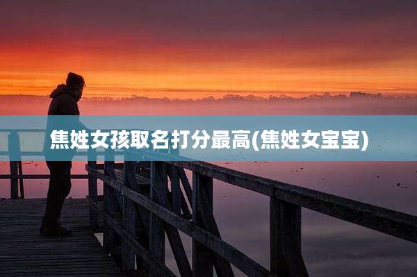焦姓女孩取名打分最高(焦姓女宝宝)