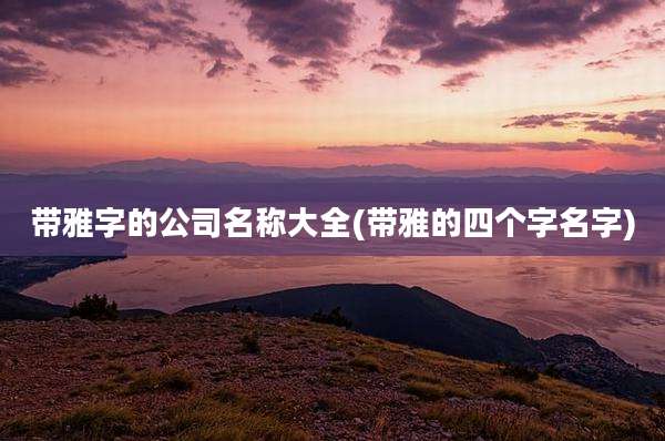 带雅字的公司名称大全(带雅的四个字名字)