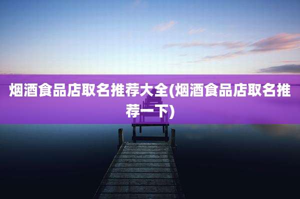 烟酒食品店取名推荐大全(烟酒食品店取名推荐一下)