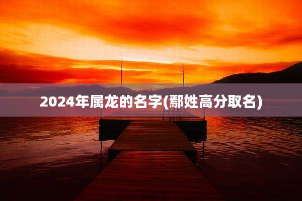 2024年属龙的名字(鄢姓高分取名)