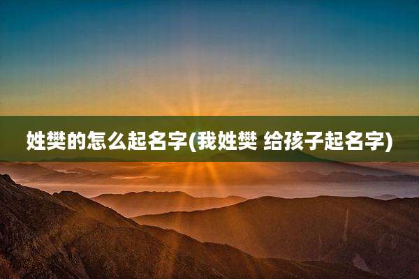 姓樊的怎么起名字(我姓樊 给孩子起名字)