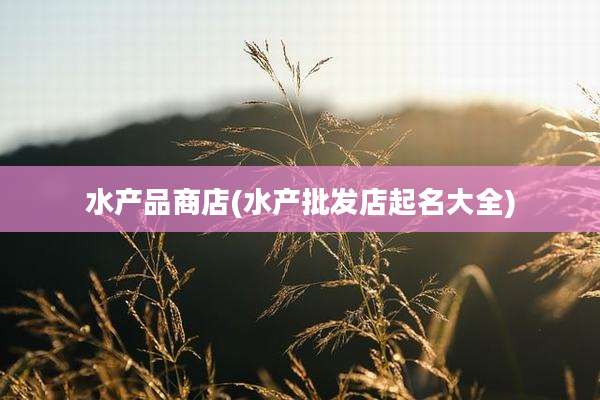 水产品商店(水产批发店起名大全)