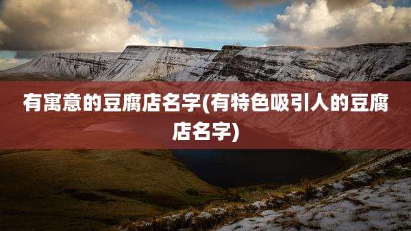 有寓意的豆腐店名字(有特色吸引人的豆腐店名字)