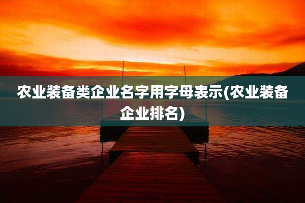 农业装备类企业名字用字母表示(农业装备企业排名)
