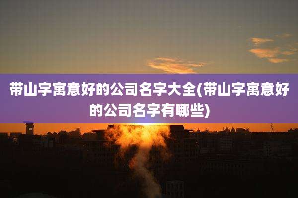 带山字寓意好的公司名字大全(带山字寓意好的公司名字有哪些)