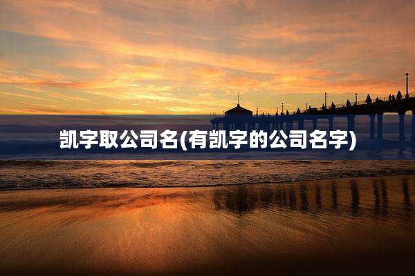 凯字取公司名(有凯字的公司名字)