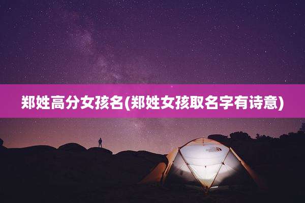 郑姓高分女孩名(郑姓女孩取名字有诗意)