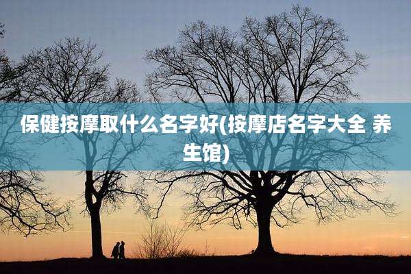 保健按摩取什么名字好(按摩店名字大全 养生馆)