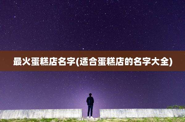 最火蛋糕店名字(适合蛋糕店的名字大全)