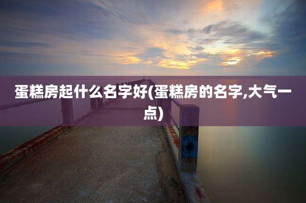 蛋糕房起什么名字好(蛋糕房的名字,大气一点)