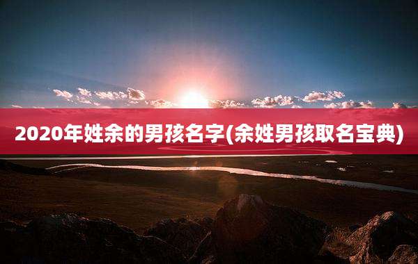 2020年姓余的男孩名字(余姓男孩取名宝典)