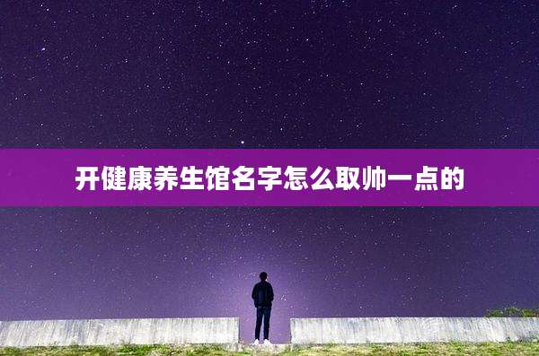 开健康养生馆名字怎么取帅一点的