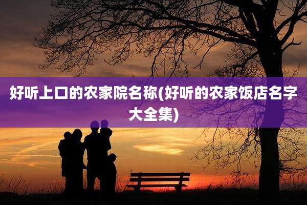 好听上口的农家院名称(好听的农家饭店名字大全集)