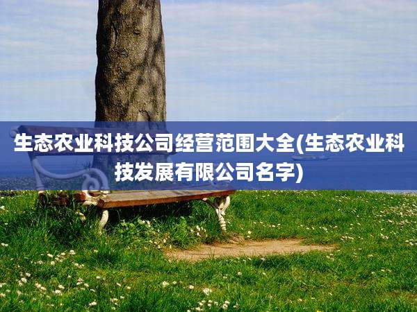 生态农业科技公司经营范围大全(生态农业科技发展有限公司名字)