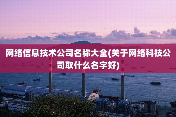 网络信息技术公司名称大全(关于网络科技公司取什么名字好)