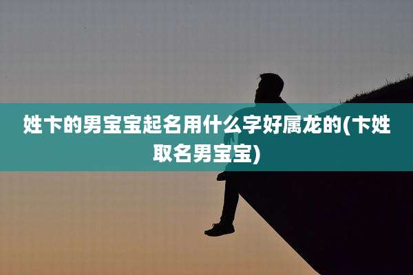 姓卞的男宝宝起名用什么字好属龙的(卞姓取名男宝宝)