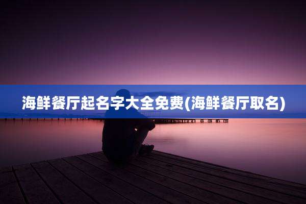 海鲜餐厅起名字大全免费(海鲜餐厅取名)
