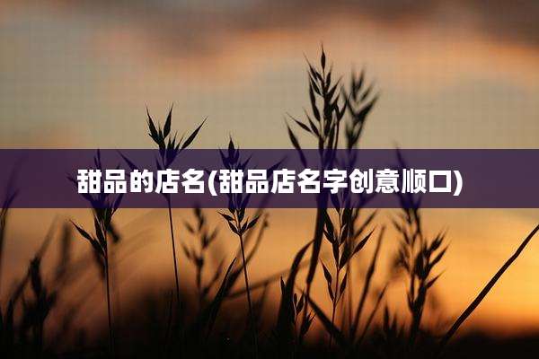甜品的店名(甜品店名字创意顺口)