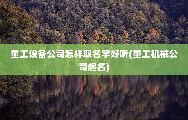 重工设备公司怎样取名字好听(重工机械公司起名)