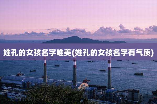 姓孔的女孩名字唯美(姓孔的女孩名字有气质)