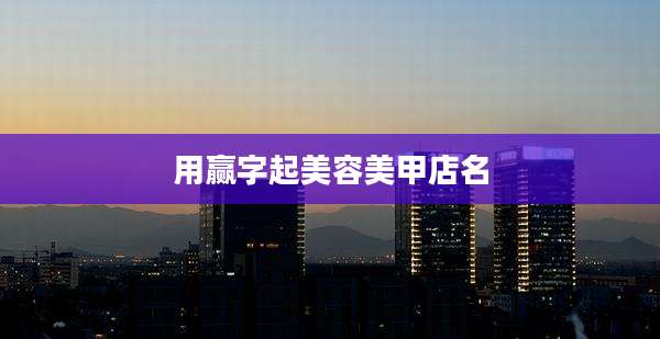用赢字起美容美甲店名