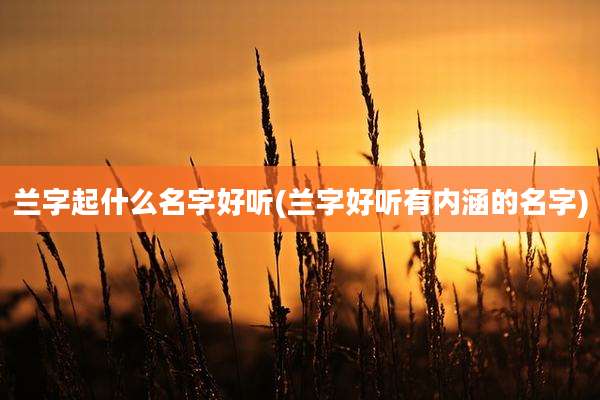 兰字起什么名字好听(兰字好听有内涵的名字)
