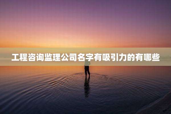 工程咨询监理公司名字有吸引力的有哪些