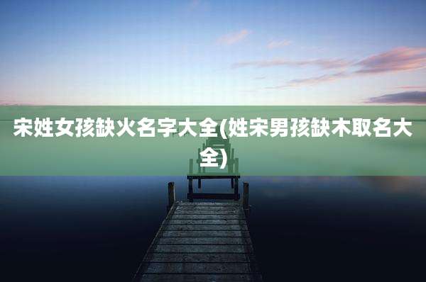 宋姓女孩缺火名字大全(姓宋男孩缺木取名大全)