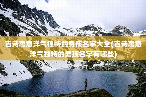 古诗寓意洋气独特的男孩名字大全(古诗寓意洋气独特的男孩名字有哪些)