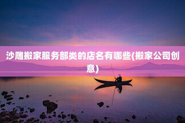 沙雕搬家服务部类的店名有哪些(搬家公司创意)
