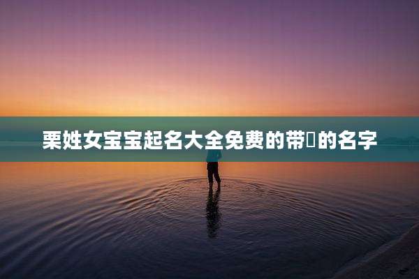 栗姓女宝宝起名大全免费的带喆的名字